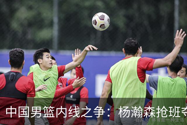 中国男篮内线之争：杨瀚森抢班夺权，徐昕焦泊乔延续宿命之战