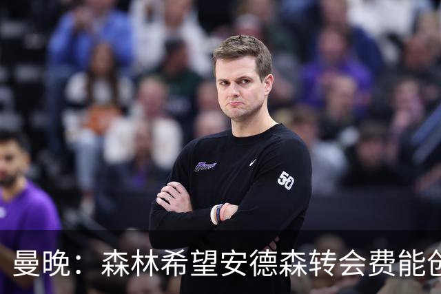 曼晚：森林希望安德森转会费能创英超纪录 超伊萨克的1.25亿镑